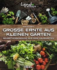 Title: Große Ernte aus kleinen Gärten: Selbstversorgung aus dem Hausgarten, Author: Axel Gutjahr