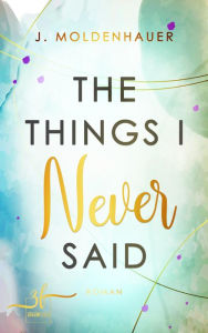 Title: The Things I Never Said: Liebesroman, Author: J. Moldenhauer