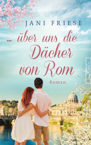 Title: ... über uns die Dächer von Rom: Liebesroman, Author: Jani Friese