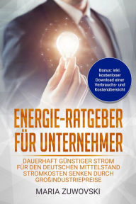 Title: Energie-Ratgeber für Unternehmer: Dauerhaft günstiger Strom für den deutschen Mittelstand - Stromkosten senken durch Großindustriepreise, Author: Maria Zuwovski