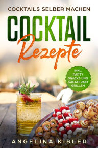 Title: Cocktail Rezepte: Cocktails selber machen Inkl. Party Snacks Und Salate Zum Grillen, Author: Angelina Kibler