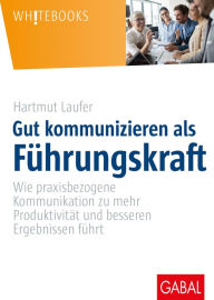 Title: Gut kommunizieren als Führungskraft: Wie praxisbezogene Kommunikation zu mehr Produktivität und besseren Ergebnissen führt, Author: Hartmut Laufer