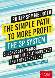 Title: The Simple Path to More Profit: The 3P System: Success Strategies for the Self-Employed and Entrepreneurs. People - Process - Presentation, Author: Philip Semmelroth