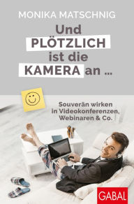 Title: Und plötzlich ist die Kamera an ...: Souverän wirken in Videokonferenzen, Webinaren & Co., Author: Monika Matschnig