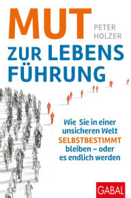 Title: Mut zur Lebensführung: Wie Sie in einer unsicheren Welt selbstbestimmt bleiben - oder es endlich werden, Author: Peter Holzer