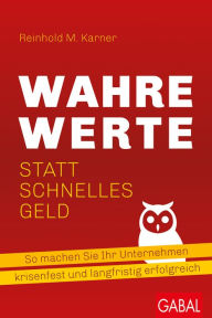 Title: Wahre Werte statt schnelles Geld: So machen Sie Ihr Unternehmen krisenfest und langfristig erfolgreich, Author: Reinhold M. Karner