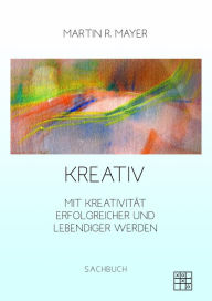 Title: Kreativ: Mit Kreativität Erfolgreicher und lebendiger werden, Author: Martin R. Mayer
