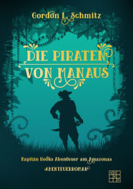 Title: Die Piraten von Manaus: Kapitän Hooks Abenteuer am Amazonas, Author: Gordon L. Schmitz