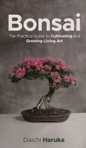 Title: Bonsai: The Practical Guide to Cultivating and Growing Living Art, Author: Daichi Haruka