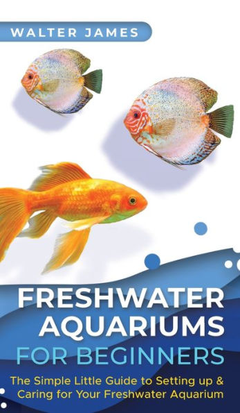 Freshwater Aquariums for Beginners: The Simple Little Guide to Setting up & Caring for Your Freshwater Aquarium