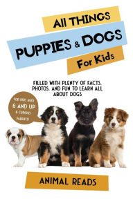 Title: All Things Puppies & Dogs For Kids: Filled With Facts, Photos, and Fun to Learn all About Puppies & Dogs, Author: Animal Reads