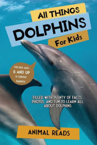 Title: All Things Dolphins For Kids: Filled With Plenty of Facts, Photos, and Fun to Learn all About Dolphins, Author: Animal Reads