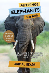 Title: All Things Elephants For Kids: Filled With Plenty of Facts, Photos, and Fun to Learn all About Elephants, Author: Animal Reads