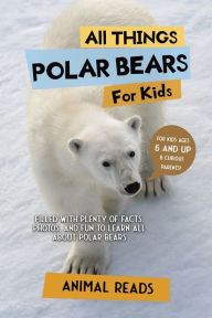 Title: All Things Polar Bears For Kids: Filled With Plenty of Facts, Photos, and Fun to Learn all About Polar Bears, Author: Animal Reads