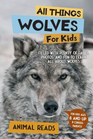 Title: All Things Wolves For Kids: Filled With Plenty of Facts, Photos, and Fun to Learn all About Wolves, Author: Animal Reads