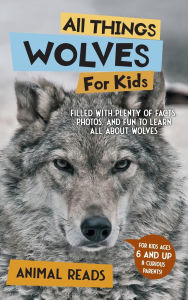 Title: All Things Wolves For Kids: Filled With Plenty of Facts, Photos, and Fun to Learn all About Wolves, Author: Animal Reads