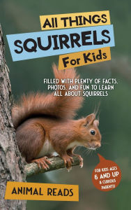 Title: All Things Squirrels For Kids: Filled With Plenty of Facts, Photos, and Fun to Learn all About Squirrels, Author: Animal Reads