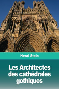 Title: Les Architectes des cathédrales gothiques, Author: Henri Stein