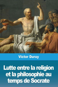 Title: Lutte entre la religion et la philosophie au temps de Socrate, Author: Victor Duruy