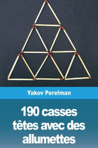 Title: 190 casses têtes avec des allumettes: Énigmes amusantes avec réponses pour développer vos capacités de réflexion, Author: Yakov Perelman