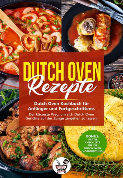 Dutch Oven Rezepte: Dutch Oven Kochbuch für Anfänger und Fortgeschrittene. Der kürzeste Weg, um sich Dutch Oven Gerichte auf der Zunge zergehen zu lassen.