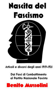 Title: Nascita del Fascismo: Articoli e discorsi degli anni 1919-1921 Dai Fasci di Combattimento al Partito Nazionale Fascista, Author: Benito Mussolini