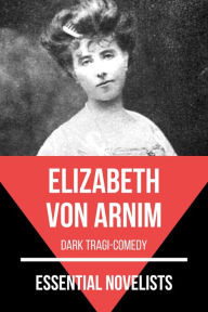 Title: Essential Novelists - Elizabeth Von Arnim: dark tragi-comedy, Author: Elizabeth Von Arnim