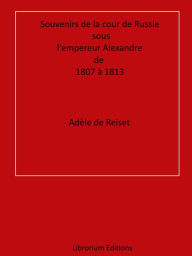 Title: Souvenirs de la cour de Russie sous l'empereur Alexandre, de 1807 à 1813, Author: Adèle de Reiset