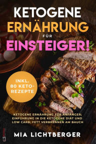 Title: Ketogene Ernährung für Einsteiger!: Ketogene Ernährung für Anfänger; Einführung in die ketogene Diät und Low Carb; Fett verbrennen am Bauch; inkl. 80 Keto-Rezepte, Author: Mia Lichtberger