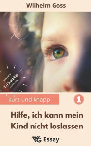 Title: Hilfe, ich kann mein Kind nicht loslassen: Abnabelung von den Eltern als notwendiger Prozess des Erwachsenwerdens, damit die zukünftige Paarbeziehung der erwachsenen Kinder gelingt, Author: Wilhelm Goss