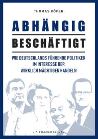 Title: ABHÄNGIG BESCHÄFTIGT: Wie Deutschlands führende Politiker im Interesse der wirklich Mächtigen handeln, Author: Thomas Röper