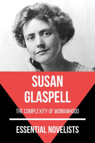 Title: Essential Novelists - Susan Glaspell: the complexity of womanhood, Author: Susan Glaspell