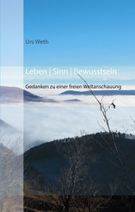 Title: Leben Sinn Bewusstsein: Gedanken zu einer freien Weltanschauung, Author: Urs Weth