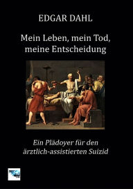 Title: Mein Leben, mein Tod, meine Entscheidung: Ein Plädoyer für den ärztlich-assistierten Suizid, Author: Edgar Dahl