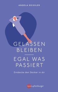 Title: Gelassen bleiben - egal was passiert: Entdecke den Stoiker in dir, Author: Angela Geissler