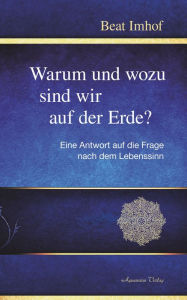 Title: Warum und wozu sind wir auf der Erde?, Author: Beat Imhof