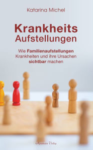 Title: Krankheitsaufstellungen: Wie Familienaufstellungen Krankheiten und ihre Ursachen sichtbar machen, Author: Katarina Michel