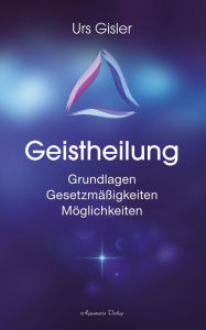 Title: Geistheilung: Grundlagen - Gesetzmäßigkeiten - Möglichkeiten, Author: Urs Gisler