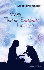 Title: Wie Tiere Seelen heilen, Author: Madeleine Walker