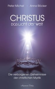 Title: Christus - Das Licht der Welt. Die verborgenen Geheimnisse der christlichen Mystik, Author: Anna Röcker