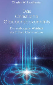 Title: Das christliche Glaubensbekenntnis - Die verborgene Weisheit der frühen Christenheit, Author: Charles W. Leadbeater