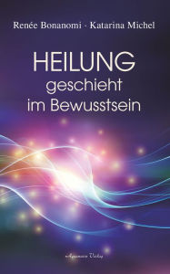 Title: Heilung geschieht im Bewusstsein, Author: Renée Bonanomi