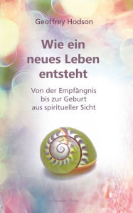 Title: Wie ein neues Leben entsteht: Von der Empfängnis bis zur Geburt aus spiritueller Sicht, Author: Geoffrey Hodson