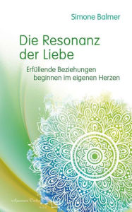 Title: Die Resonanz der Liebe: Erfüllende Beziehungen beginnen im eigenen Herzen, Author: Simone Balmer