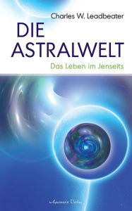 Title: Die Astralwelt - Das Leben im Jenseits, Author: Charles W. Leadbeater