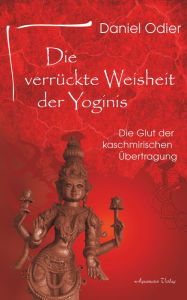 Title: Die verrückte Weisheit der Yoginis: Die Glut der kaschmirischen Übertragung, Author: Daniel Odier