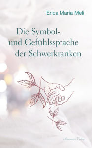 Title: Die Symbol- und Gefühlssprache der Schwerkranken, Author: Erica Maria Meli
