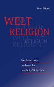 Title: Weltreligion: Das Bewusstsein bestimmt das gesellschaftliche Sein, Author: Peter Michel