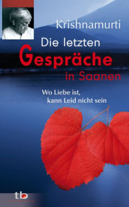 Title: Die letzten Gespräche in Saanen: Wo Liebe ist, kann Leid nicht sein, Author: Jiddu Krishnamurti