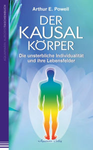 Title: Der Kausalkörper: Die unsterbliche Individualität und ihre Lebensfelder, Author: Arthur E. Powell